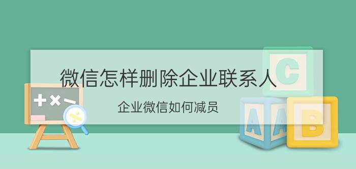 微信怎样删除企业联系人 企业微信如何减员？